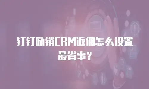 钉钉励销CRM返佣怎么设置最省事？