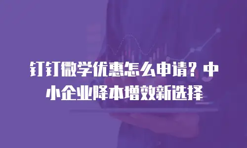钉钉微学优惠怎么申请？中小企业降本增效新选择