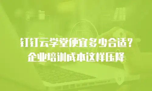 钉钉云学堂便宜多少合适？企业培训成本这样压降