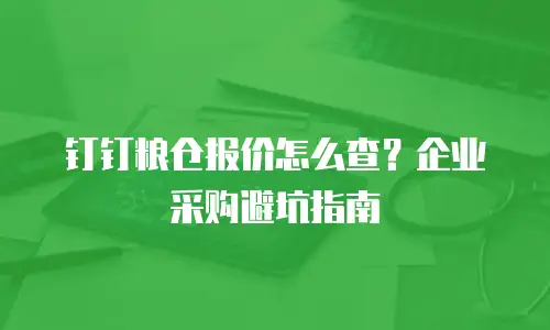 钉钉粮仓报价怎么查？企业采购避坑指南