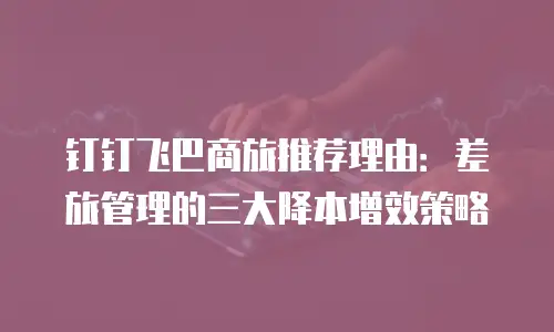 钉钉飞巴商旅推荐理由：差旅管理的三大降本增效策略