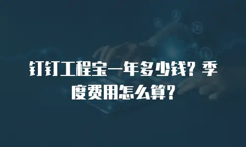 钉钉工程宝一年多少钱？季度费用怎么算？