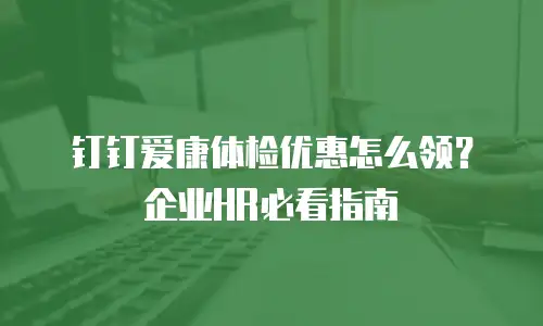 钉钉爱康体检优惠怎么领？企业HR必看指南