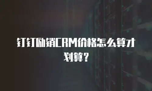 钉钉励销CRM价格怎么算才划算？