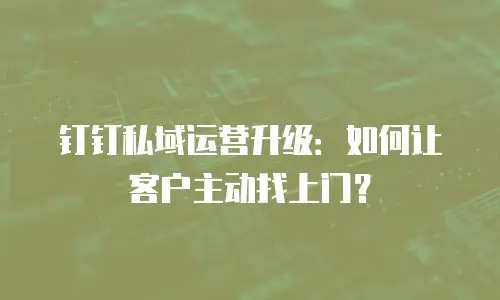 钉钉私域运营升级：如何让客户主动找上门？