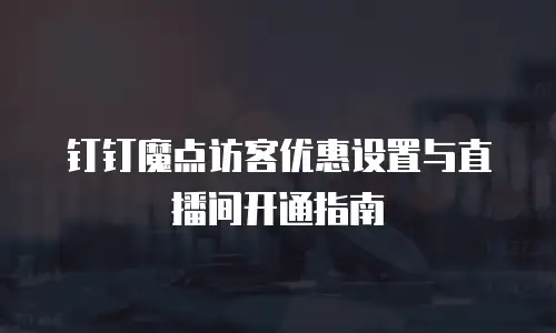 钉钉魔点访客优惠设置与直播间开通指南