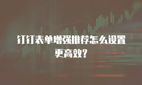 钉钉表单增强推荐怎么设置更高效？