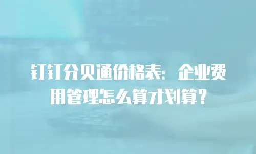 钉钉分贝通价格表：企业费用管理怎么算才划算？
