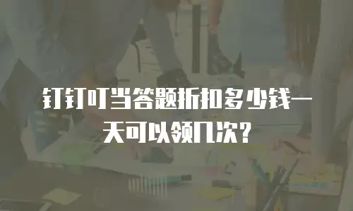 钉钉叮当答题折扣多少钱一天可以领几次？