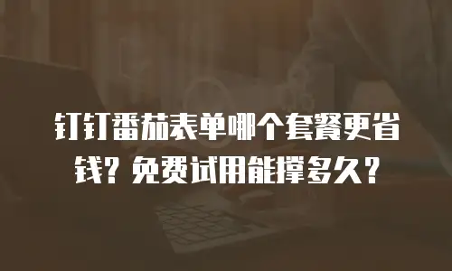 钉钉番茄表单哪个套餐更省钱？免费试用能撑多久？