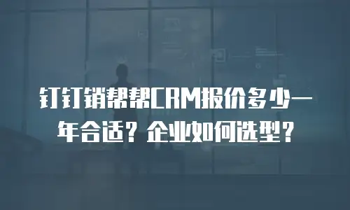 钉钉销帮帮CRM报价多少一年合适？企业如何选型？