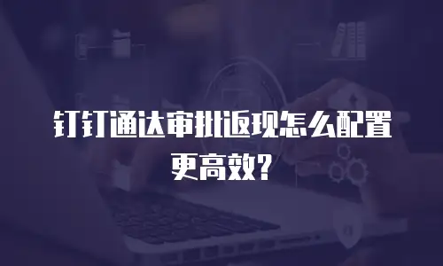 钉钉通达审批返现怎么配置更高效？