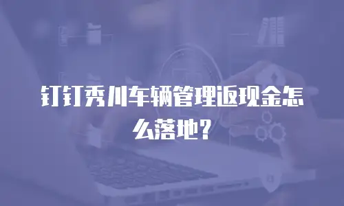 钉钉秀川车辆管理返现金怎么落地？