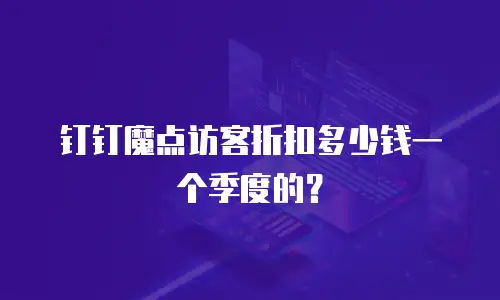 钉钉魔点访客折扣多少钱一个季度的？