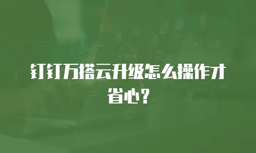 钉钉万搭云升级怎么操作才省心？