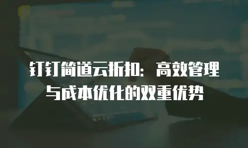 钉钉简道云折扣：高效管理与成本优化的双重优势