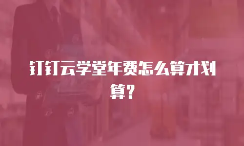 钉钉云学堂年费怎么算才划算？