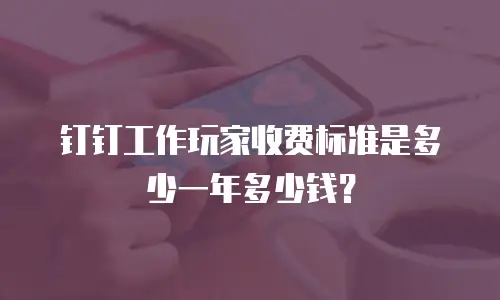钉钉工作玩家收费标准是多少一年多少钱？