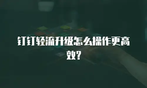 钉钉轻流升级怎么操作更高效？