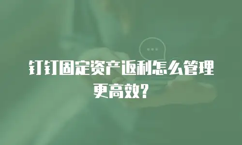 钉钉固定资产返利怎么管理更高效？