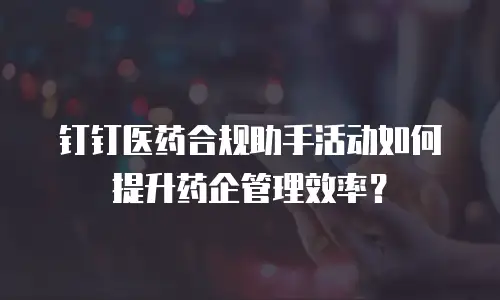 钉钉医药合规助手活动如何提升药企管理效率？
