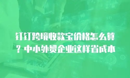 钉钉跨境收款宝价格怎么算？中小外贸企业这样省成本