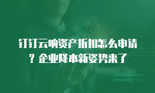 钉钉云呐资产折扣怎么申请？企业降本新姿势来了
