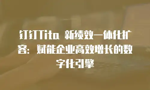 钉钉Tita 新绩效一体化扩容：赋能企业高效增长的数字化引擎