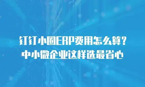 钉钉小圈ERP费用怎么算？中小微企业这样选最省心