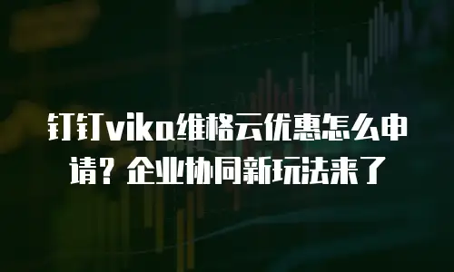 钉钉vika维格云优惠怎么申请？企业协同新玩法来了
