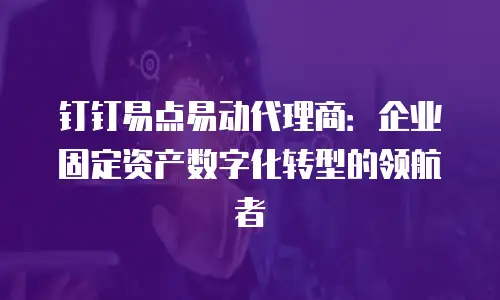 钉钉易点易动代理商：企业固定资产数字化转型的领航者