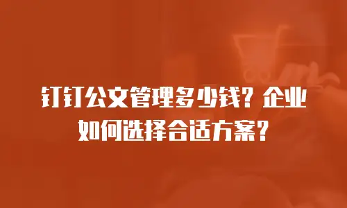 钉钉公文管理多少钱？企业如何选择合适方案？