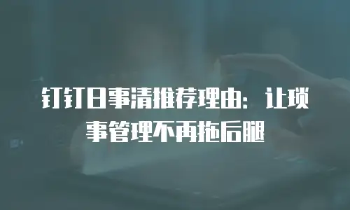 钉钉日事清推荐理由：让琐事管理不再拖后腿
