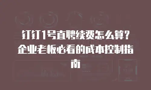 钉钉1号直聘续费怎么算？企业老板必看的成本控制指南
