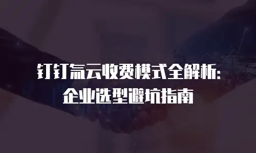 钉钉氚云收费模式全解析：企业选型避坑指南