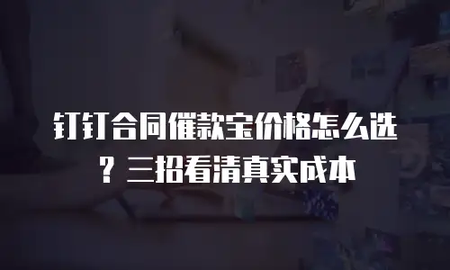 钉钉合同催款宝价格怎么选？三招看清真实成本