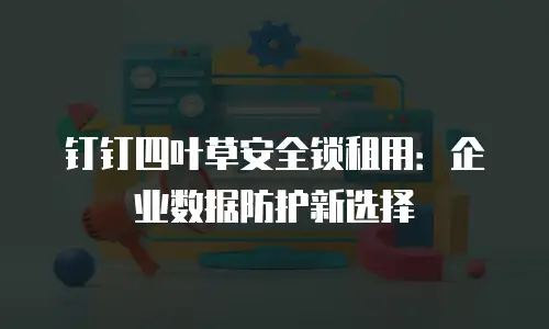 钉钉四叶草安全锁租用：企业数据防护新选择