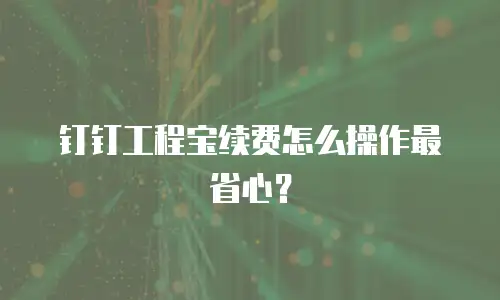 钉钉工程宝续费怎么操作最省心？