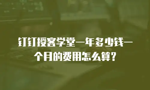 钉钉授客学堂一年多少钱一个月的费用怎么算？