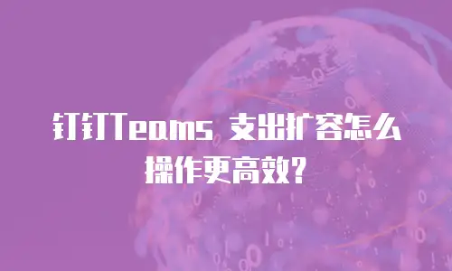 钉钉Teams 支出扩容怎么操作更高效？