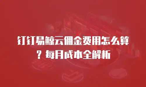 钉钉易鲸云佣金费用怎么算？每月成本全解析