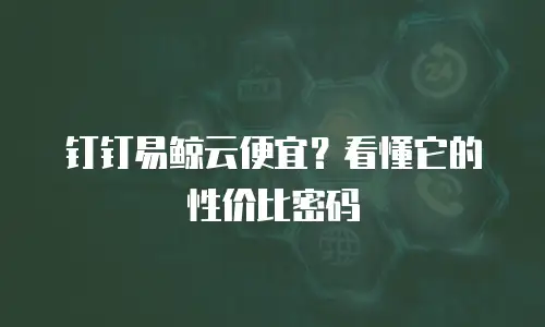 钉钉易鲸云便宜？看懂它的性价比密码