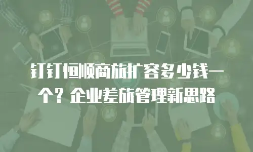 钉钉恒顺商旅扩容多少钱一个？企业差旅管理新思路