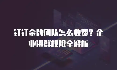 钉钉金牌团队怎么收费？企业进群权限全解析