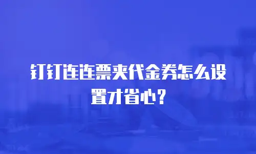 钉钉连连票夹代金券怎么设置才省心？
