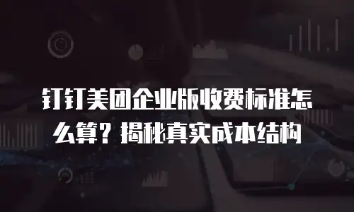 钉钉美团企业版收费标准怎么算？揭秘真实成本结构