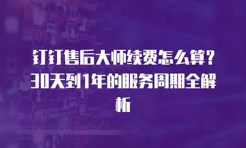 钉钉售后大师续费怎么算？30天到1年的服务周期全解析