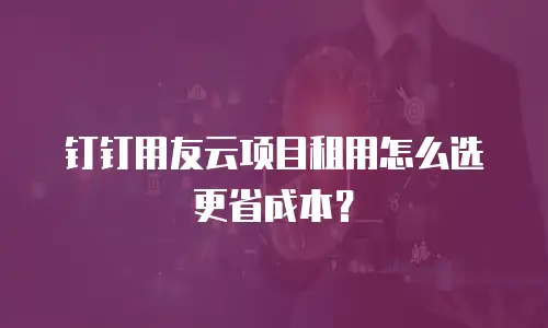 钉钉用友云项目租用怎么选更省成本？