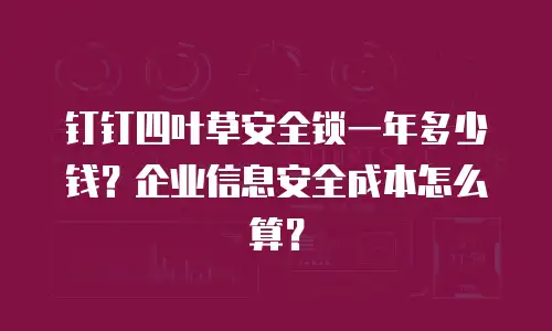 钉钉四叶草安全锁一年多少钱？企业信息安全成本怎么算？