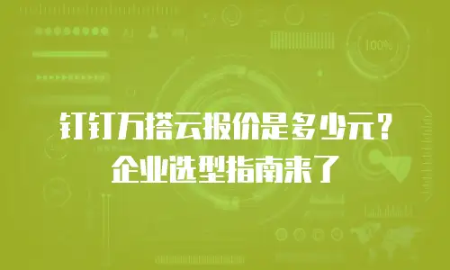 钉钉万搭云报价是多少元？企业选型指南来了